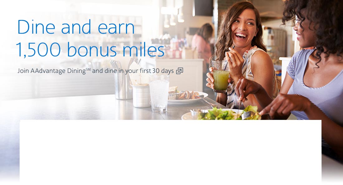 Dine and earn 1,500 bonus miles. Join AAdvantage DiningSM and dine in your first 30 days. Opens another site in a new window that may not meet accessibility guidelines.